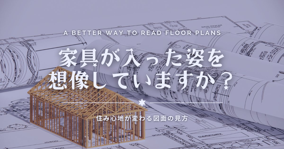 家具が入った姿を想像していますか？住み心地が変わる図面の見方